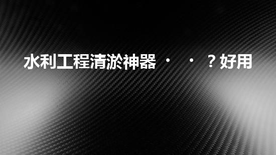 水利工程清淤神器？好用嗎！